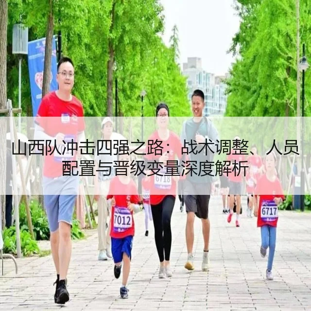 山西队冲击四强之路:战术调整、人员配置与晋级变量深度解析
